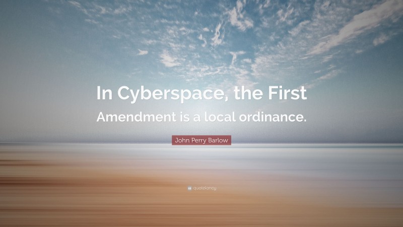 John Perry Barlow Quote: “In Cyberspace, the First Amendment is a local ordinance.”