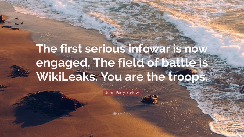 John Perry Barlow Quote: “The first serious infowar is now engaged. The field of battle is WikiLeaks. You are the troops.”