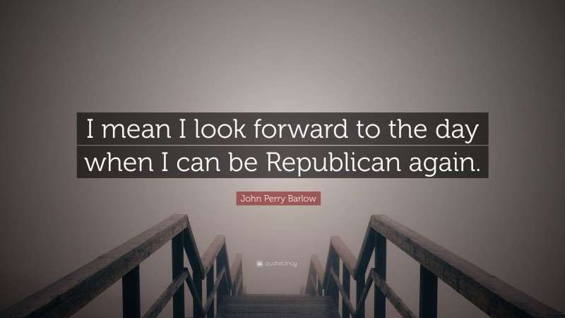 John Perry Barlow Quote: “I mean I look forward to the day when I can be Republican again.”