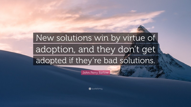 John Perry Barlow Quote: “New solutions win by virtue of adoption, and they don’t get adopted if they’re bad solutions.”