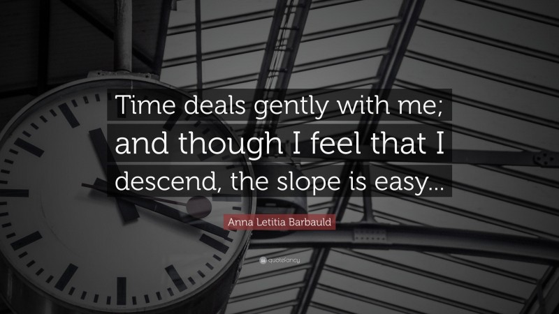 Anna Letitia Barbauld Quote: “Time deals gently with me; and though I feel that I descend, the slope is easy...”