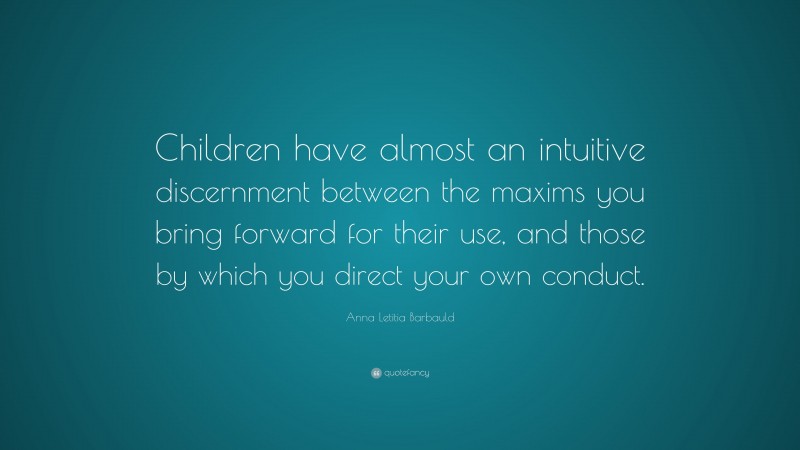 Anna Letitia Barbauld Quote: “Children have almost an intuitive discernment between the maxims you bring forward for their use, and those by which you direct your own conduct.”
