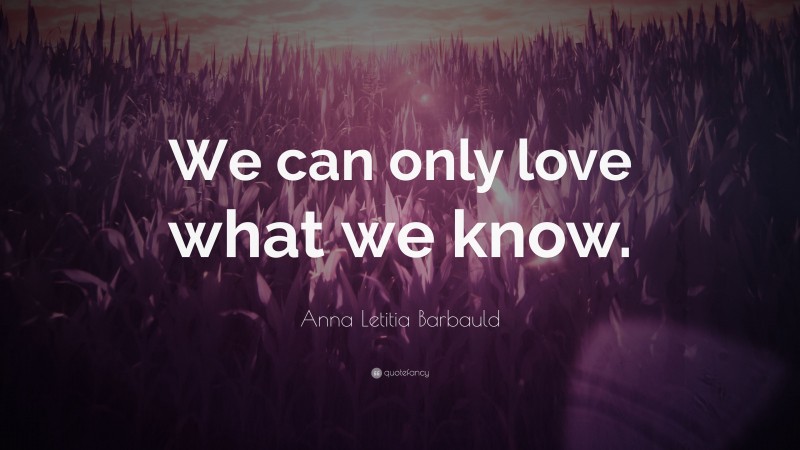 Anna Letitia Barbauld Quote: “We can only love what we know.”