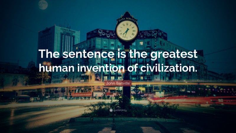 John Banville Quote: “The sentence is the greatest human invention of civilization.”