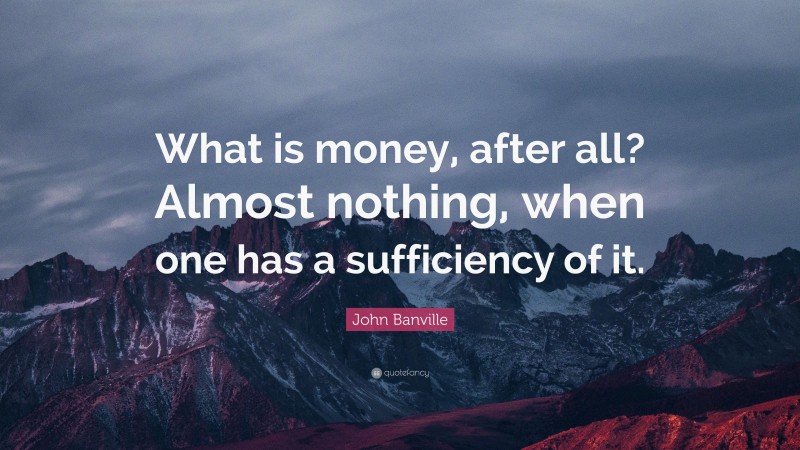 John Banville Quote: “What is money, after all? Almost nothing, when one has a sufficiency of it.”