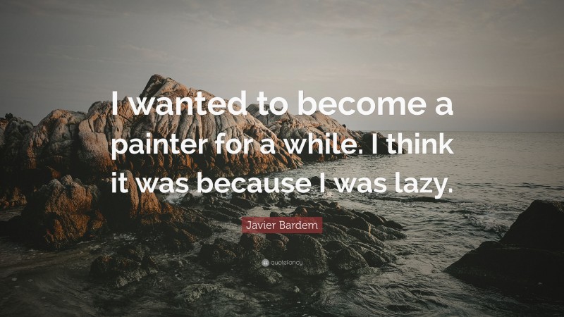 Javier Bardem Quote: “I wanted to become a painter for a while. I think it was because I was lazy.”