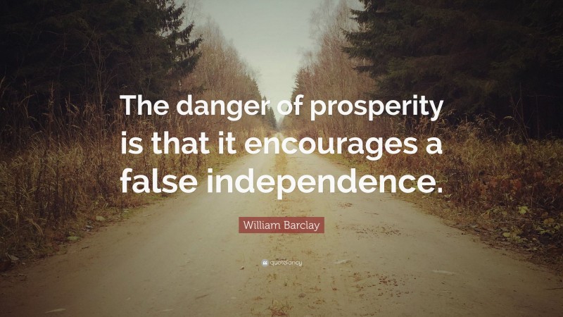 William Barclay Quote: “The danger of prosperity is that it encourages a false independence.”