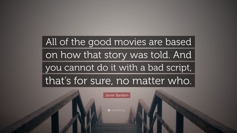 Javier Bardem Quote: “All of the good movies are based on how that story was told. And you cannot do it with a bad script, that’s for sure, no matter who.”