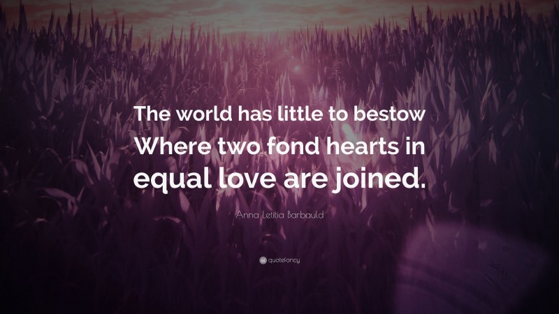 Anna Letitia Barbauld Quote: “The world has little to bestow Where two fond hearts in equal love are joined.”