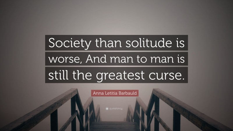 Anna Letitia Barbauld Quote: “Society than solitude is worse, And man to man is still the greatest curse.”