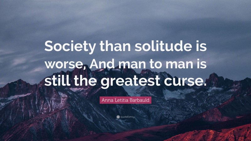 Anna Letitia Barbauld Quote: “Society than solitude is worse, And man to man is still the greatest curse.”