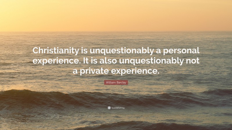 William Barclay Quote: “Christianity is unquestionably a personal experience. It is also unquestionably not a private experience.”