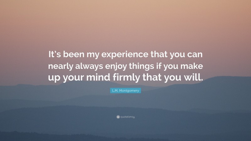 L.M. Montgomery Quote: “It’s been my experience that you can nearly always enjoy things if you make up your mind firmly that you will.”