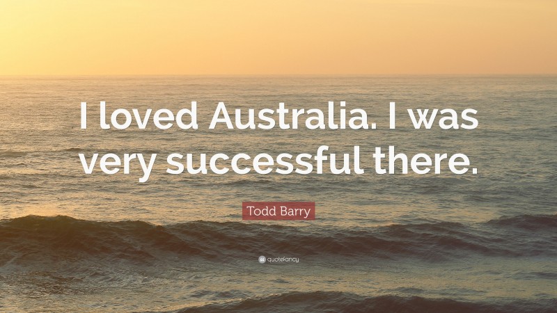 Todd Barry Quote: “I loved Australia. I was very successful there.”
