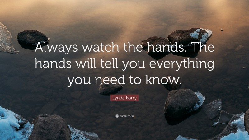 Lynda Barry Quote: “Always watch the hands. The hands will tell you everything you need to know.”