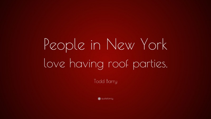 Todd Barry Quote: “People in New York love having roof parties.”