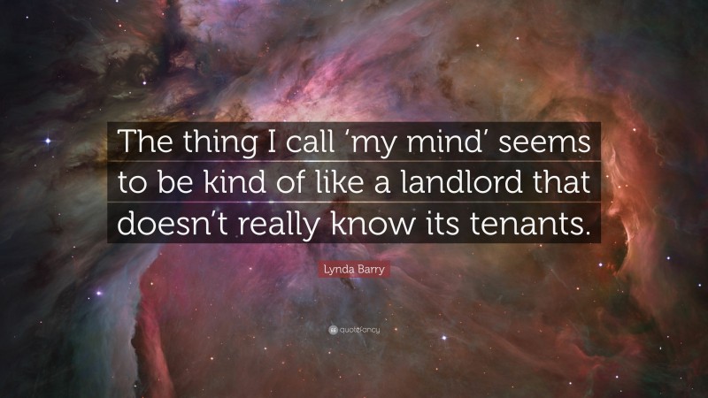 Lynda Barry Quote: “The thing I call ‘my mind’ seems to be kind of like a landlord that doesn’t really know its tenants.”