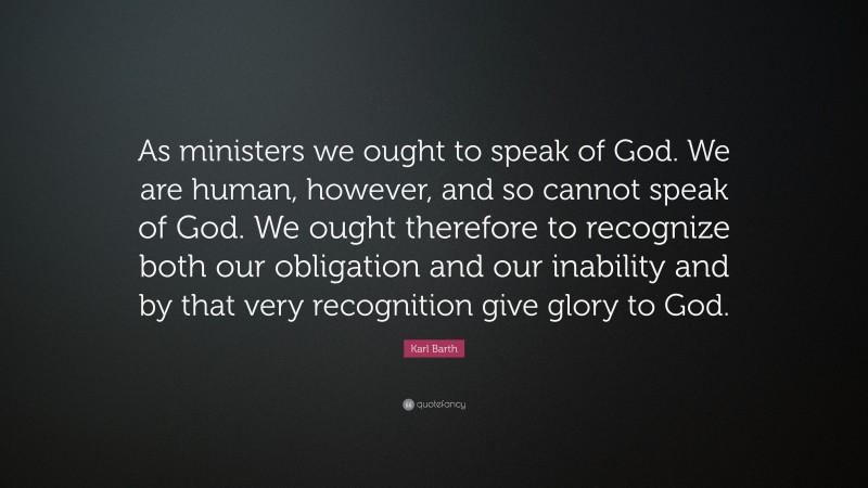 Karl Barth Quote: “As ministers we ought to speak of God. We are human, however, and so cannot speak of God. We ought therefore to recognize both our obligation and our inability and by that very recognition give glory to God.”