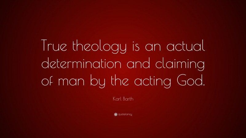 Karl Barth Quote: “True theology is an actual determination and claiming of man by the acting God.”