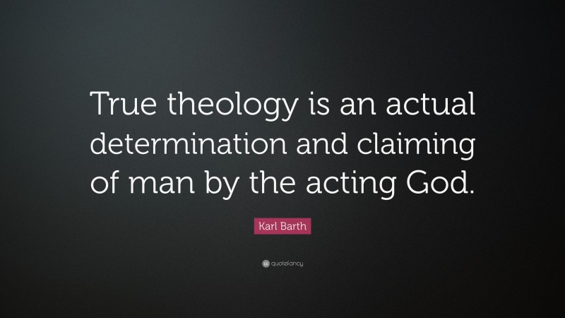 Karl Barth Quote: “True theology is an actual determination and claiming of man by the acting God.”
