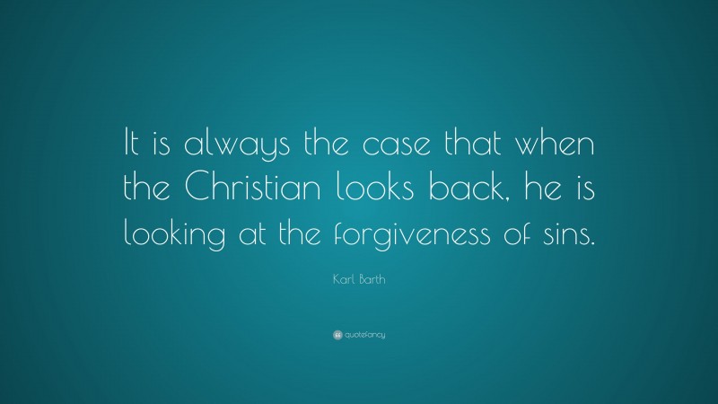 Karl Barth Quote: “It is always the case that when the Christian looks back, he is looking at the forgiveness of sins.”
