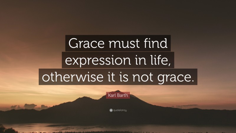 Karl Barth Quote: “Grace must find expression in life, otherwise it is not grace.”