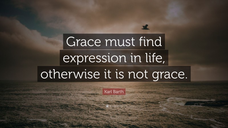 Karl Barth Quote: “Grace must find expression in life, otherwise it is not grace.”