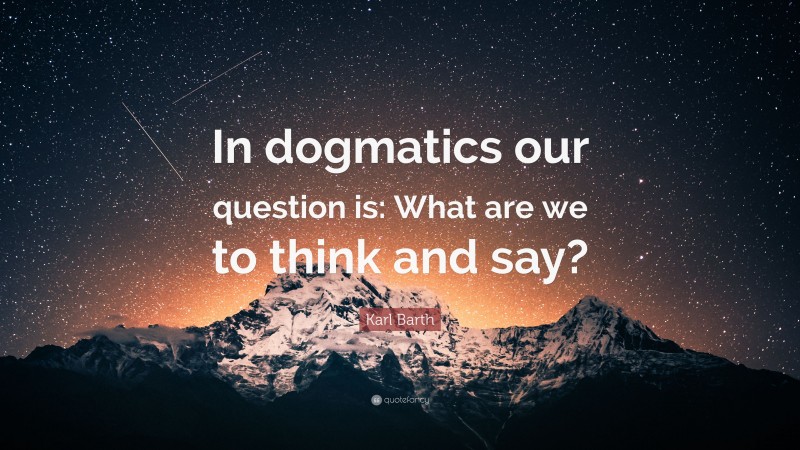 Karl Barth Quote: “In dogmatics our question is: What are we to think and say?”