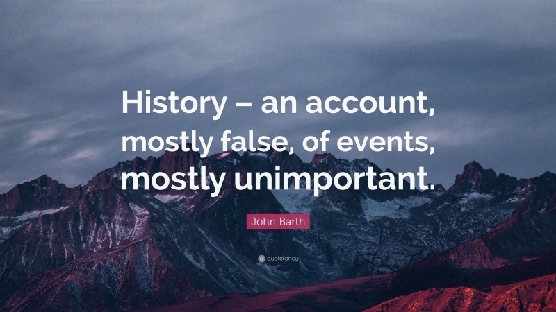John Barth Quote: “History – an account, mostly false, of events, mostly unimportant.”