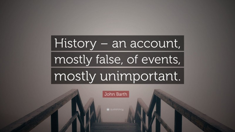 John Barth Quote: “History – an account, mostly false, of events, mostly unimportant.”