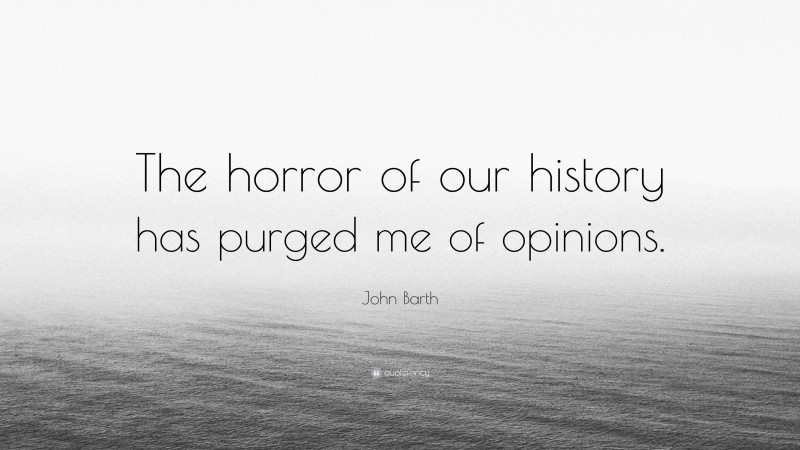John Barth Quote: “The horror of our history has purged me of opinions.”