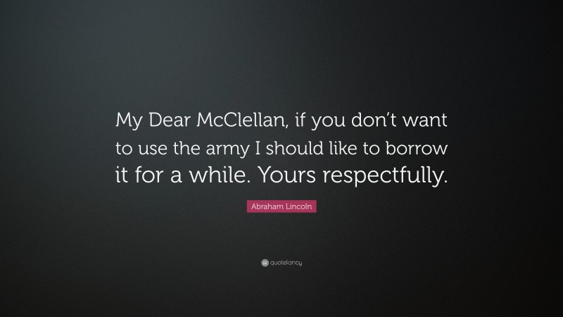Abraham Lincoln Quote: “My Dear McClellan, if you don’t want to use the army I should like to borrow it for a while. Yours respectfully.”