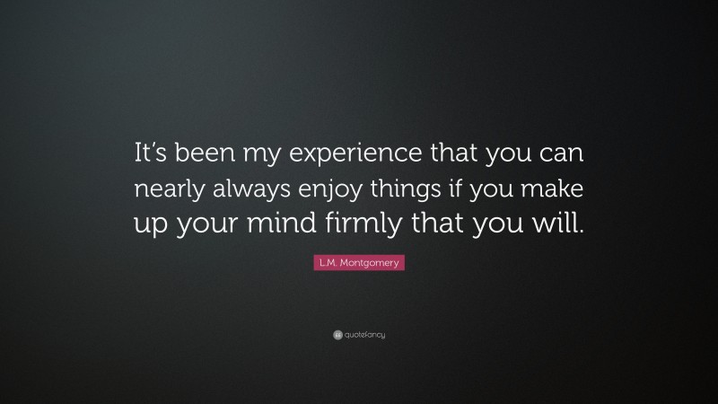 L.M. Montgomery Quote: “It’s been my experience that you can nearly always enjoy things if you make up your mind firmly that you will.”