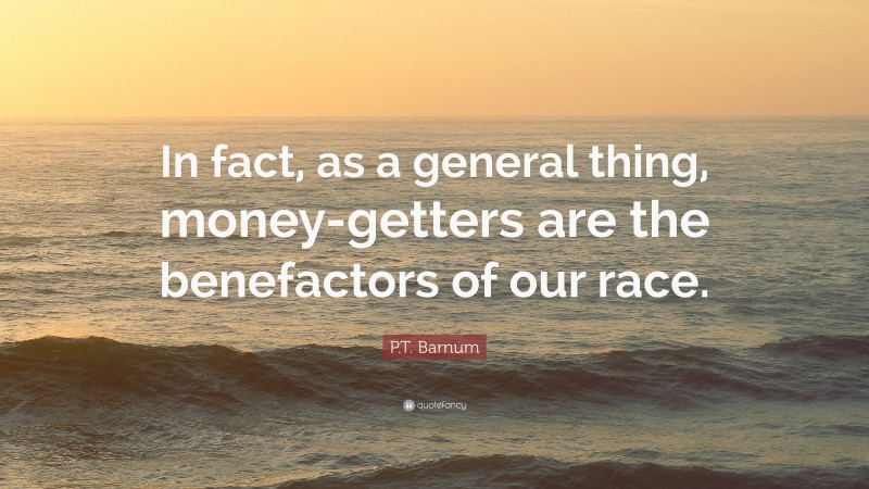 P.T. Barnum Quote: “In fact, as a general thing, money-getters are the benefactors of our race.”