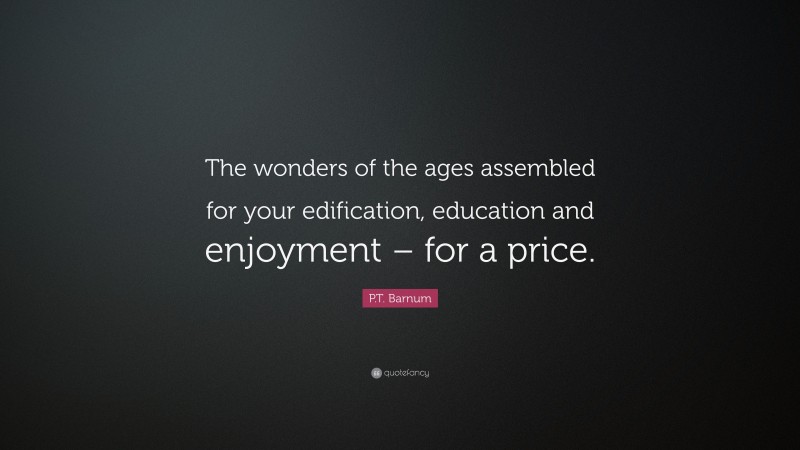 P.T. Barnum Quote: “The wonders of the ages assembled for your edification, education and enjoyment – for a price.”