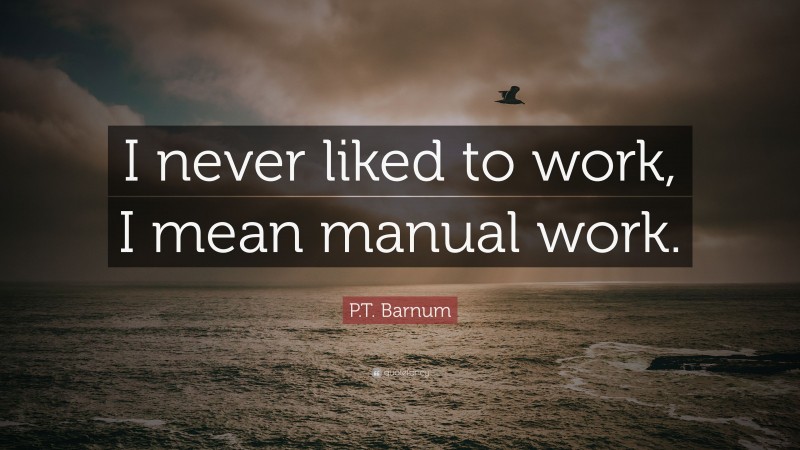 P.T. Barnum Quote: “I never liked to work, I mean manual work.”