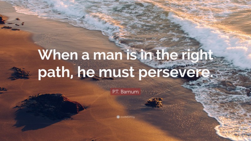 P.T. Barnum Quote: “When a man is in the right path, he must persevere.”