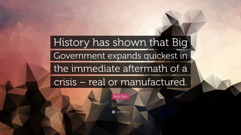 Bob Barr Quote: “History has shown that Big Government expands quickest in the immediate aftermath of a crisis – real or manufactured.”