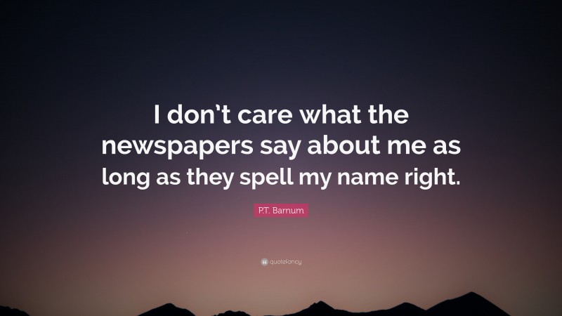 P.T. Barnum Quote: “I don’t care what the newspapers say about me as long as they spell my name right.”