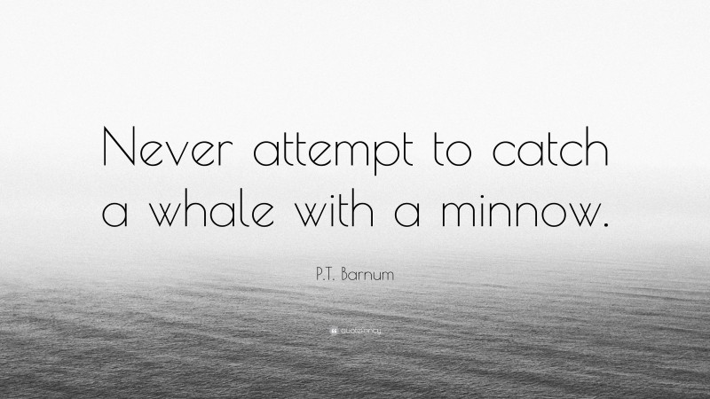 P.T. Barnum Quote: “Never attempt to catch a whale with a minnow.”