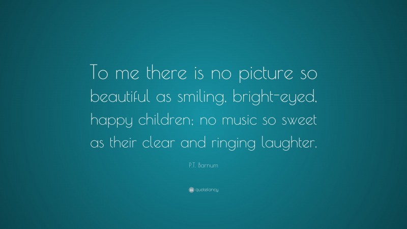P.T. Barnum Quote: “To me there is no picture so beautiful as smiling, bright-eyed, happy children; no music so sweet as their clear and ringing laughter.”
