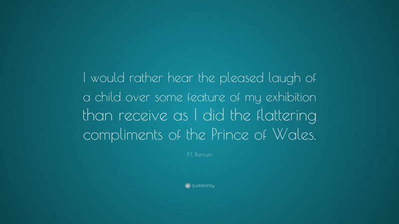 P.T. Barnum Quote: “I would rather hear the pleased laugh of a child over some feature of my exhibition than receive as I did the flattering compliments of the Prince of Wales.”