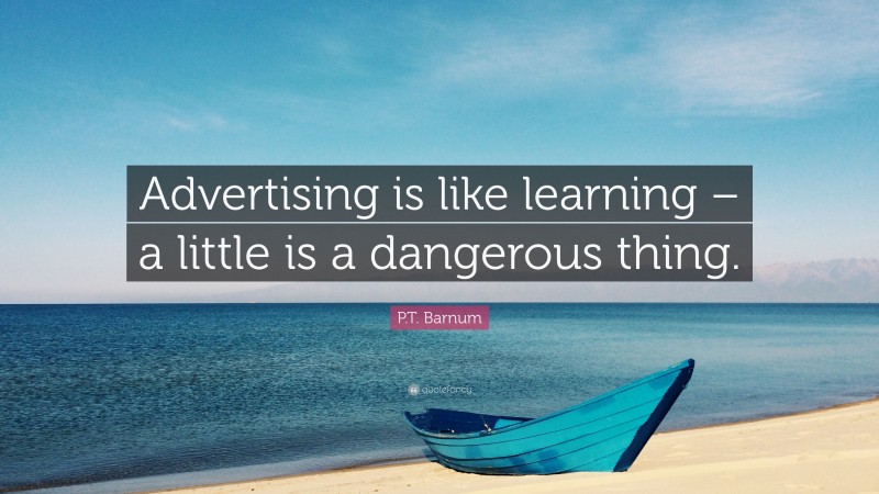 P.T. Barnum Quote: “Advertising is like learning – a little is a dangerous thing.”