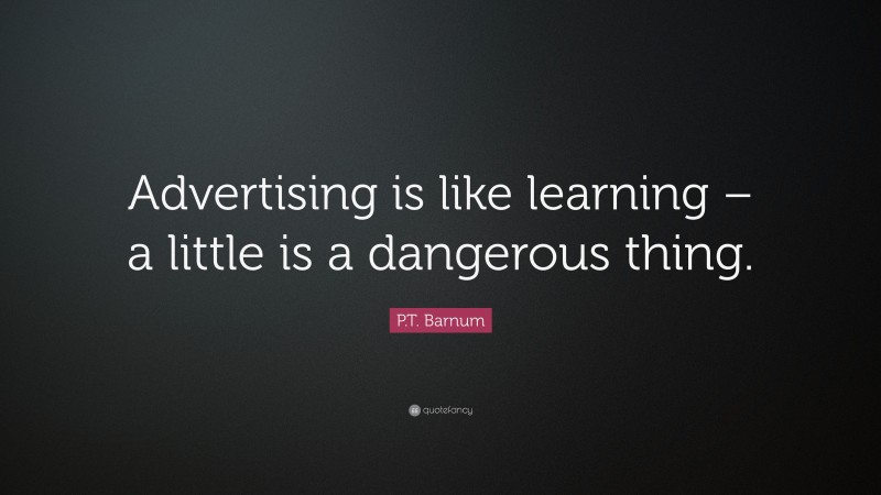P.T. Barnum Quote: “Advertising is like learning – a little is a dangerous thing.”
