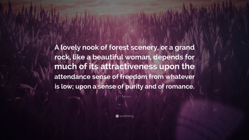 P.T. Barnum Quote: “A lovely nook of forest scenery, or a grand rock, like a beautiful woman, depends for much of its attractiveness upon the attendance sense of freedom from whatever is low; upon a sense of purity and of romance.”