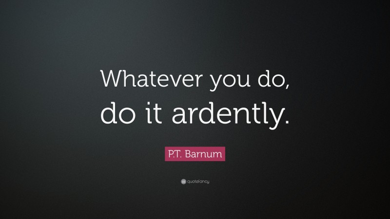 P.T. Barnum Quote: “Whatever you do, do it ardently.”