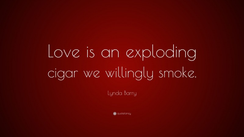 Lynda Barry Quote: “Love is an exploding cigar we willingly smoke.”