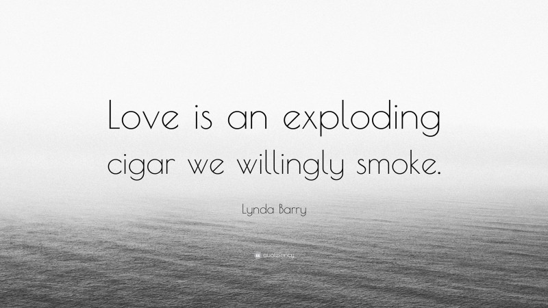 Lynda Barry Quote: “Love is an exploding cigar we willingly smoke.”