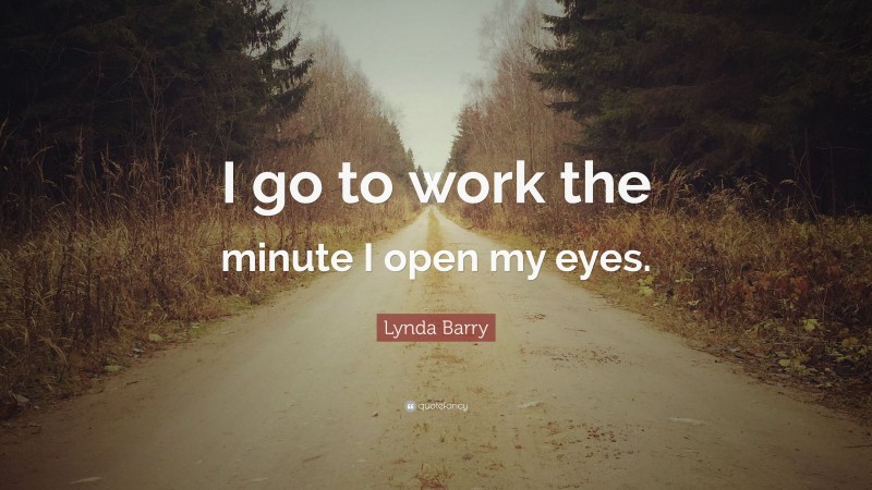 Lynda Barry Quote: “I go to work the minute I open my eyes.”