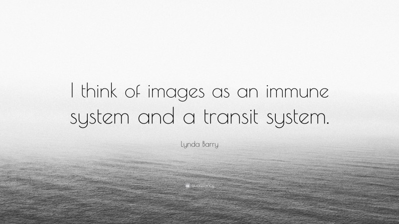 Lynda Barry Quote: “I think of images as an immune system and a transit system.”